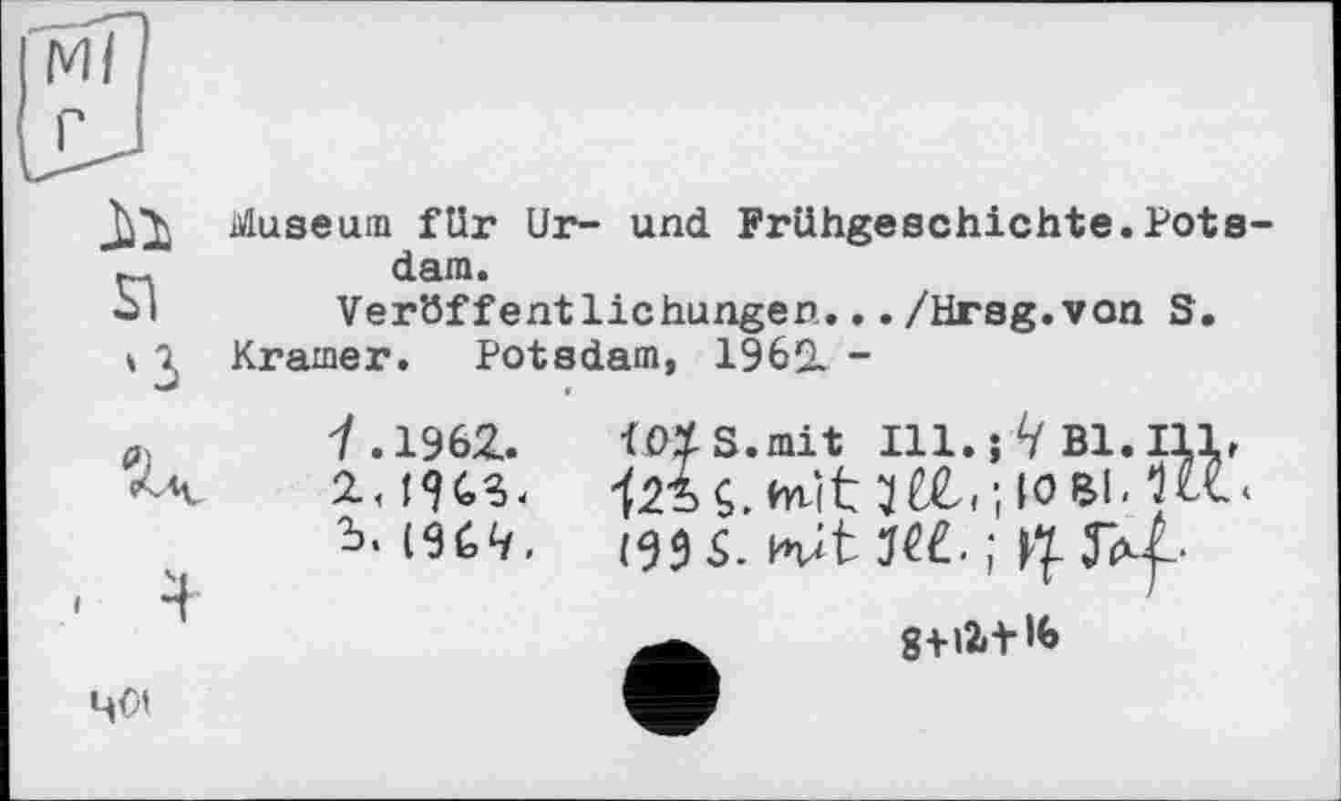 ﻿Museum für Ur- und Frühgeschichte.Pots-dam.
ÙI Veröffentlichungen.../Hrsg.von S.
» 2, Kramer. Potsdam, 196І -
7.1962.	WXS.mit Ill.j ty B1.I11,
(9^,	(9$ S. Kit M.;
мої